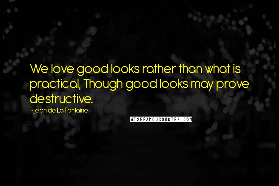 Jean De La Fontaine Quotes: We love good looks rather than what is practical, Though good looks may prove destructive.