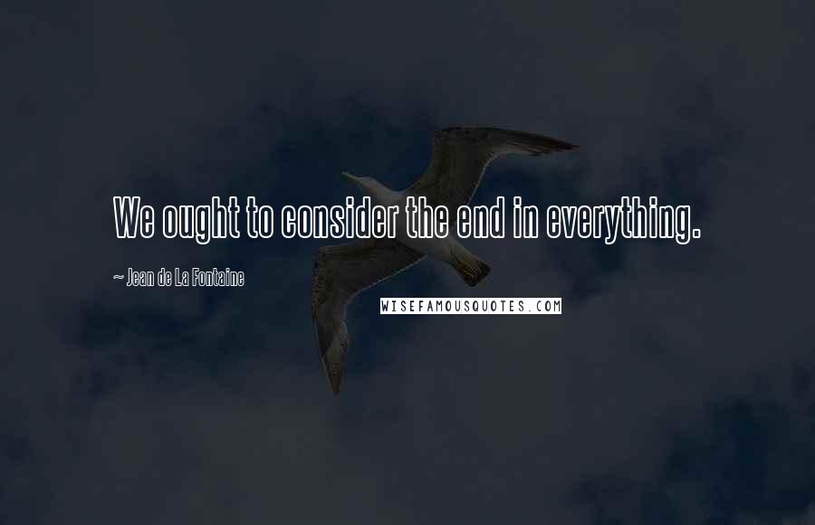 Jean De La Fontaine Quotes: We ought to consider the end in everything.