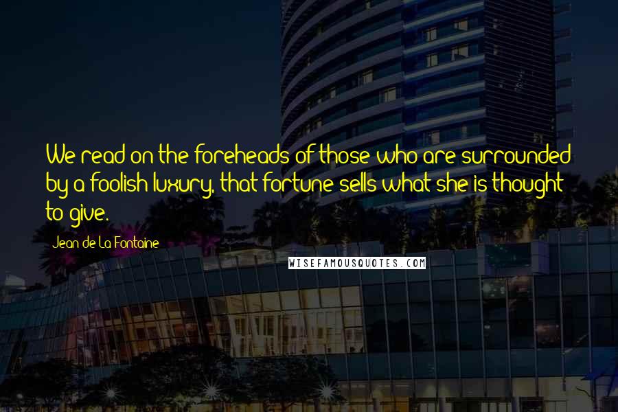 Jean De La Fontaine Quotes: We read on the foreheads of those who are surrounded by a foolish luxury, that fortune sells what she is thought to give.