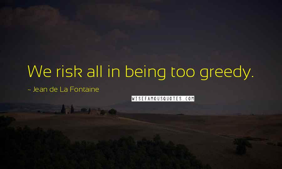 Jean De La Fontaine Quotes: We risk all in being too greedy.
