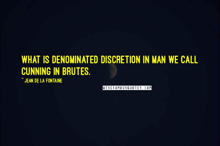 Jean De La Fontaine Quotes: What is denominated discretion in man we call cunning in brutes.