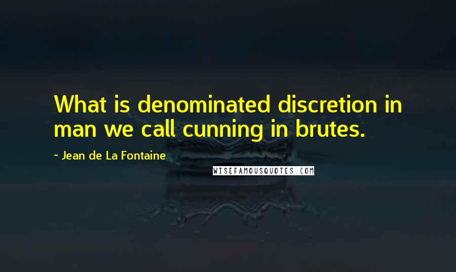 Jean De La Fontaine Quotes: What is denominated discretion in man we call cunning in brutes.