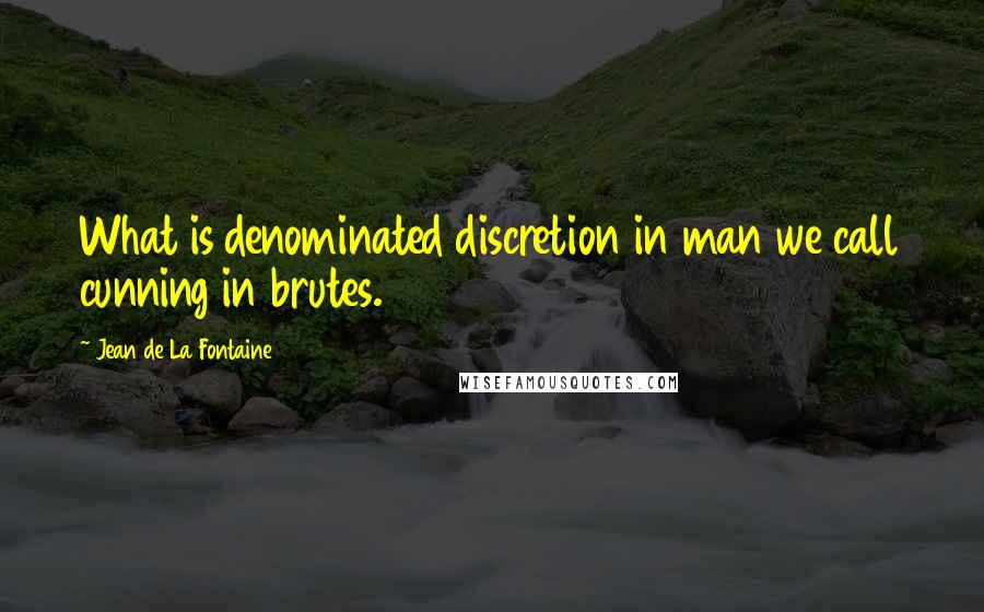 Jean De La Fontaine Quotes: What is denominated discretion in man we call cunning in brutes.