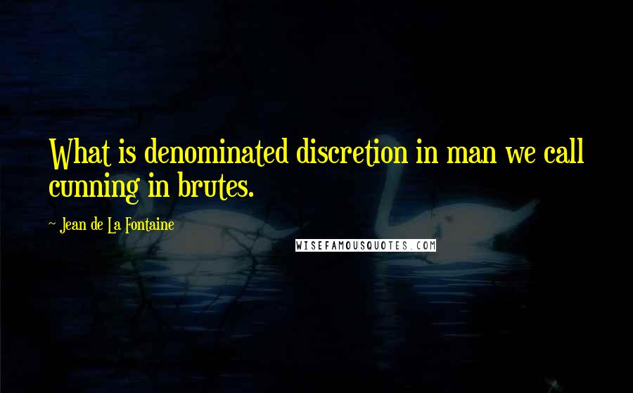 Jean De La Fontaine Quotes: What is denominated discretion in man we call cunning in brutes.