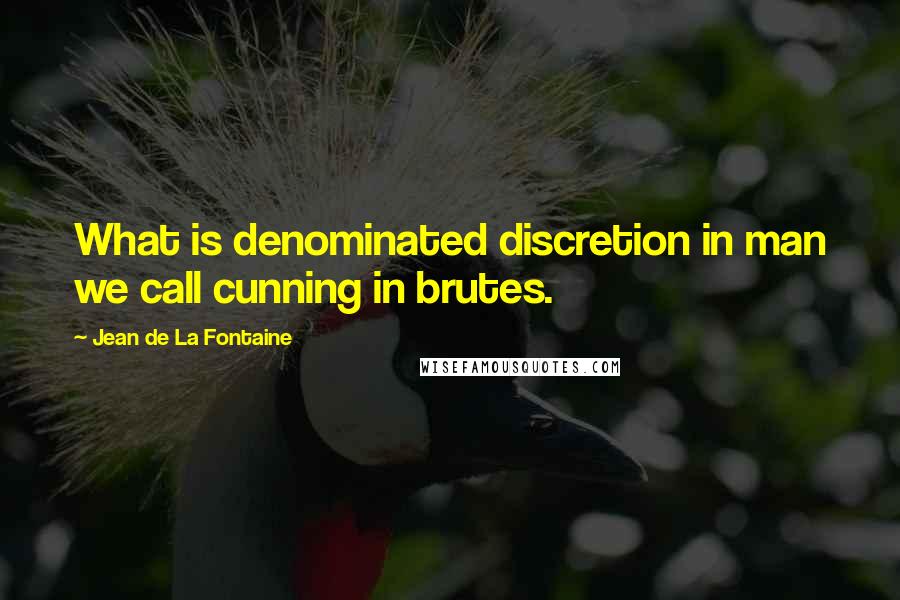 Jean De La Fontaine Quotes: What is denominated discretion in man we call cunning in brutes.