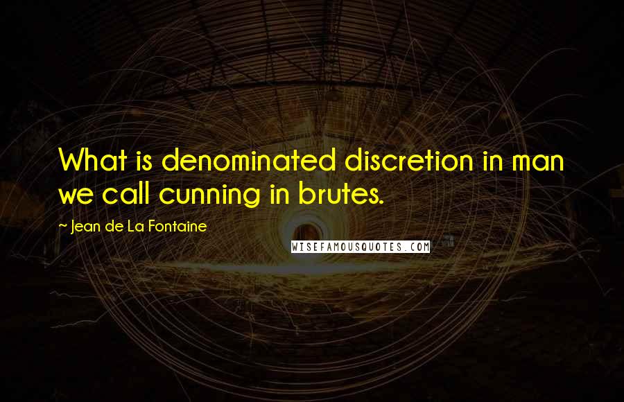 Jean De La Fontaine Quotes: What is denominated discretion in man we call cunning in brutes.