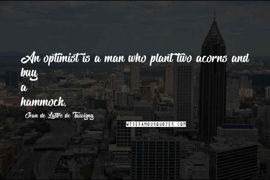 Jean De Lattre De Tassigny Quotes: An optimist is a man who plant two acorns and buy a hammock.