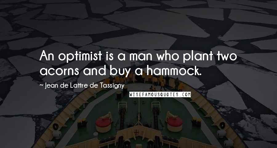 Jean De Lattre De Tassigny Quotes: An optimist is a man who plant two acorns and buy a hammock.