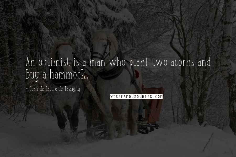 Jean De Lattre De Tassigny Quotes: An optimist is a man who plant two acorns and buy a hammock.