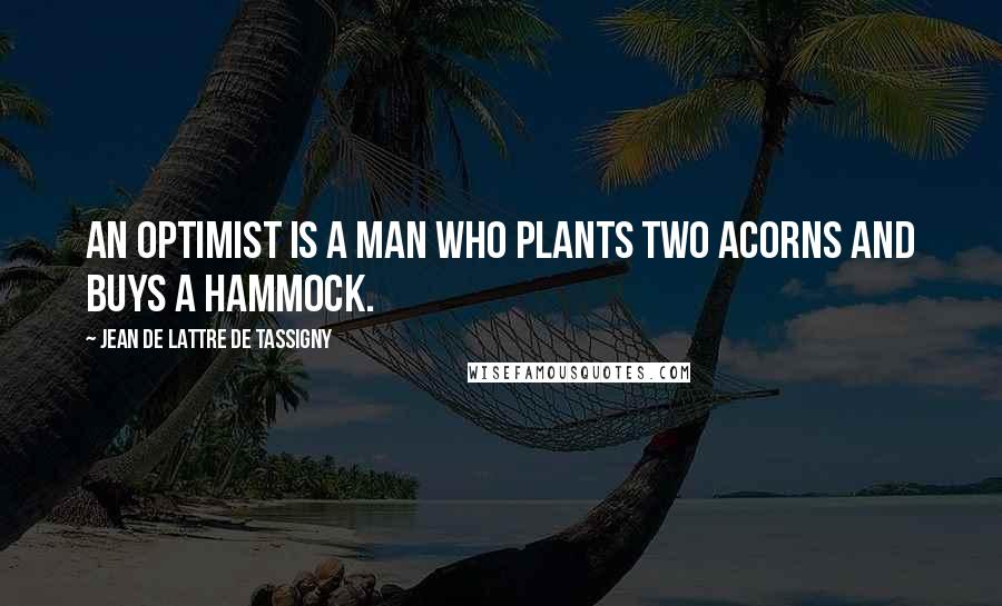 Jean De Lattre De Tassigny Quotes: An optimist is a man who plants two acorns and buys a hammock.