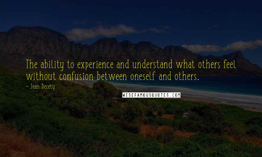 Jean Decety Quotes: The ability to experience and understand what others feel without confusion between oneself and others.