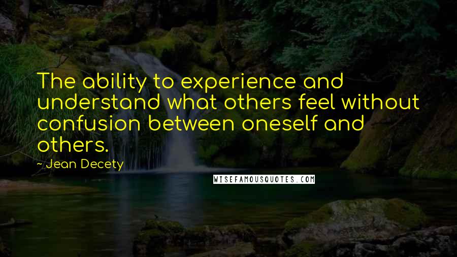 Jean Decety Quotes: The ability to experience and understand what others feel without confusion between oneself and others.