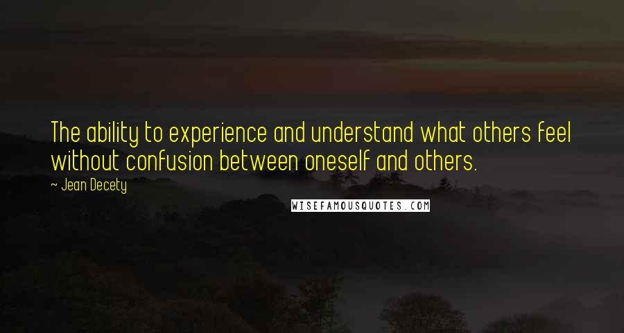 Jean Decety Quotes: The ability to experience and understand what others feel without confusion between oneself and others.