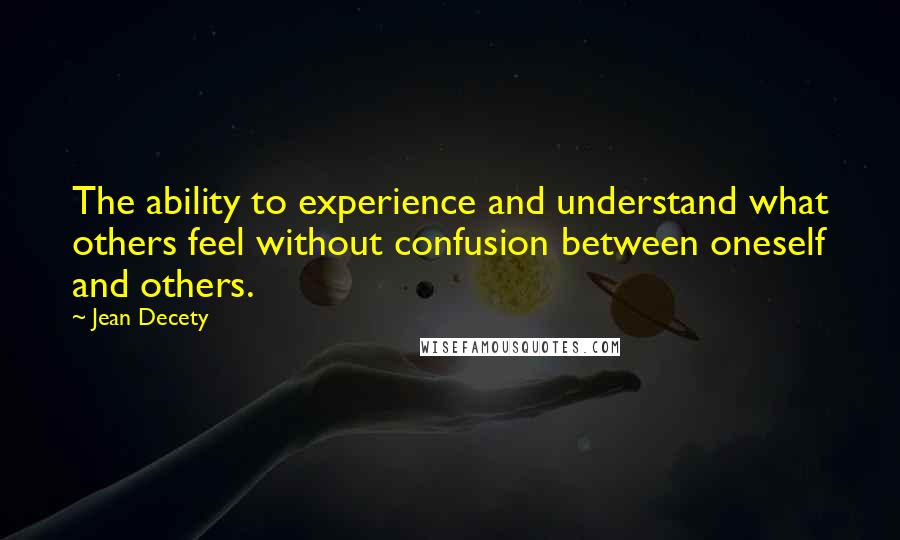 Jean Decety Quotes: The ability to experience and understand what others feel without confusion between oneself and others.