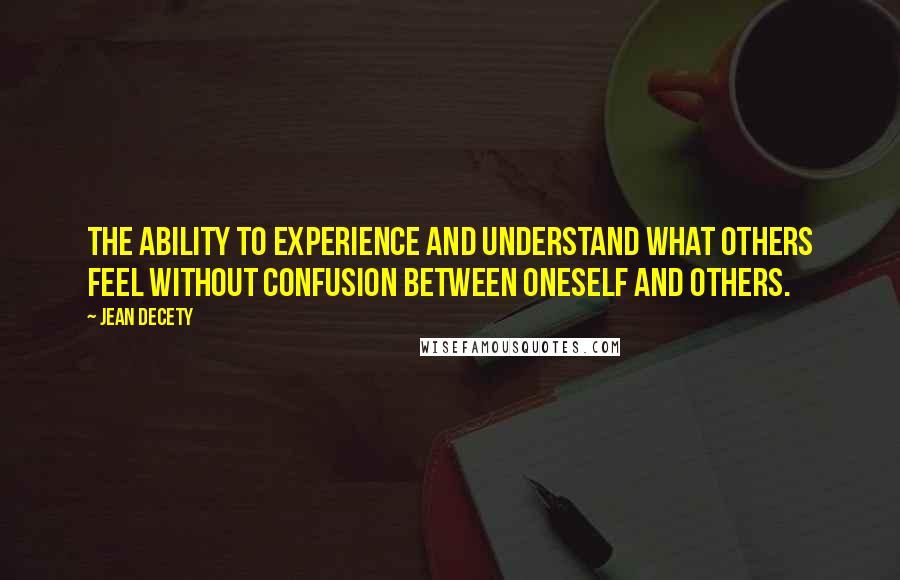 Jean Decety Quotes: The ability to experience and understand what others feel without confusion between oneself and others.