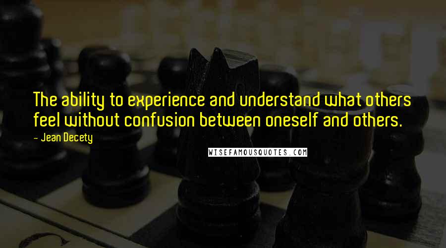 Jean Decety Quotes: The ability to experience and understand what others feel without confusion between oneself and others.