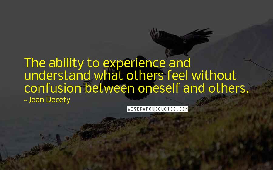 Jean Decety Quotes: The ability to experience and understand what others feel without confusion between oneself and others.