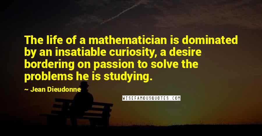 Jean Dieudonne Quotes: The life of a mathematician is dominated by an insatiable curiosity, a desire bordering on passion to solve the problems he is studying.