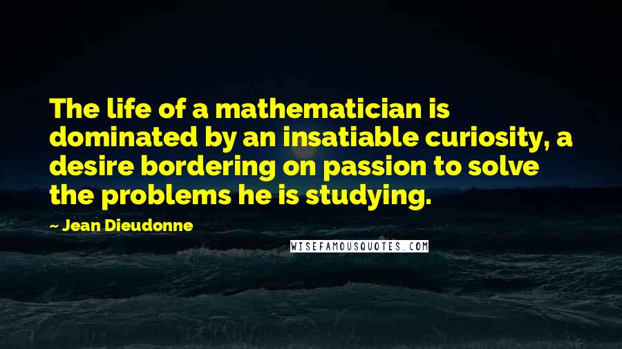 Jean Dieudonne Quotes: The life of a mathematician is dominated by an insatiable curiosity, a desire bordering on passion to solve the problems he is studying.
