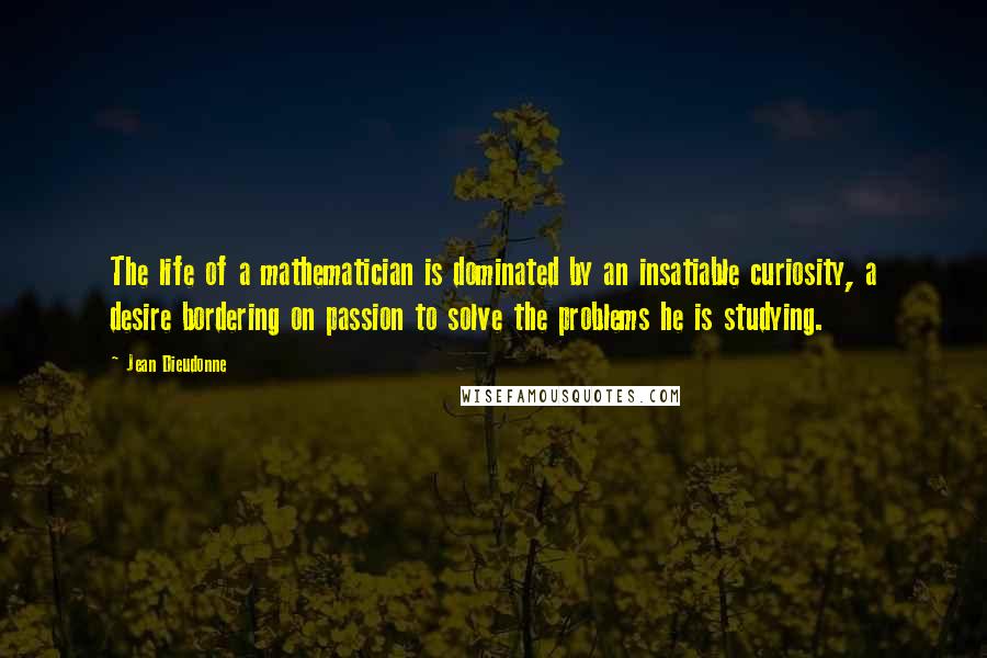 Jean Dieudonne Quotes: The life of a mathematician is dominated by an insatiable curiosity, a desire bordering on passion to solve the problems he is studying.