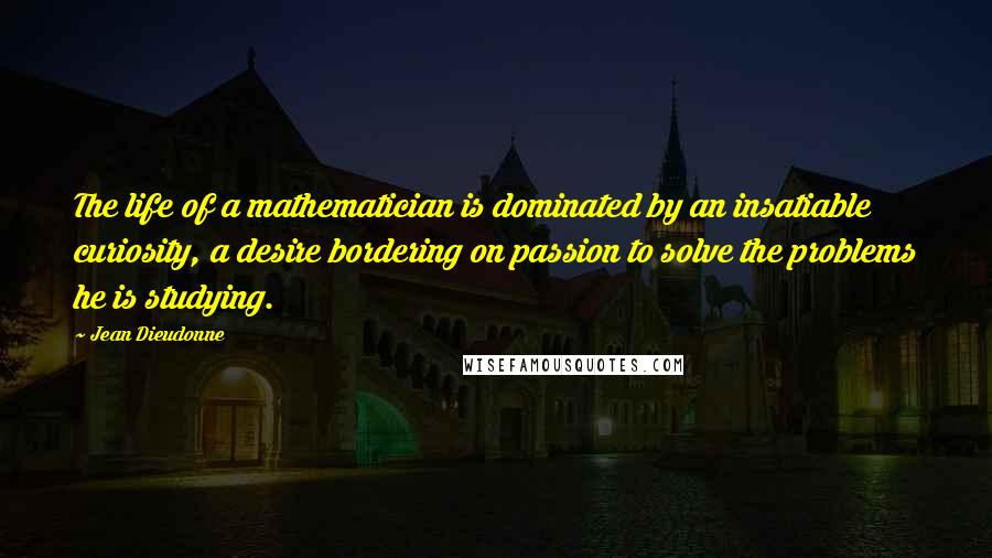 Jean Dieudonne Quotes: The life of a mathematician is dominated by an insatiable curiosity, a desire bordering on passion to solve the problems he is studying.