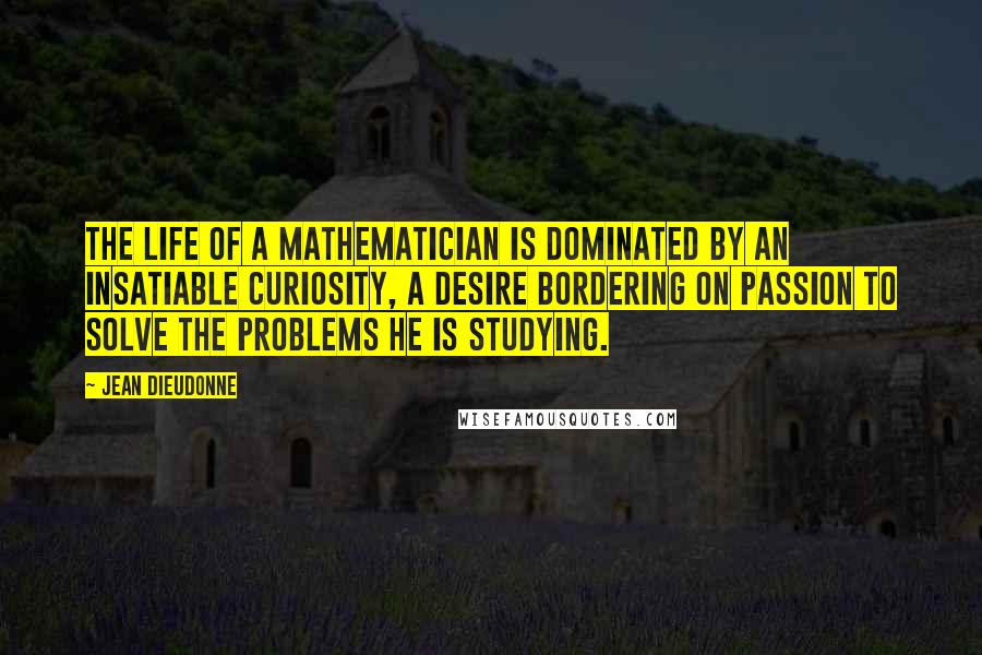 Jean Dieudonne Quotes: The life of a mathematician is dominated by an insatiable curiosity, a desire bordering on passion to solve the problems he is studying.