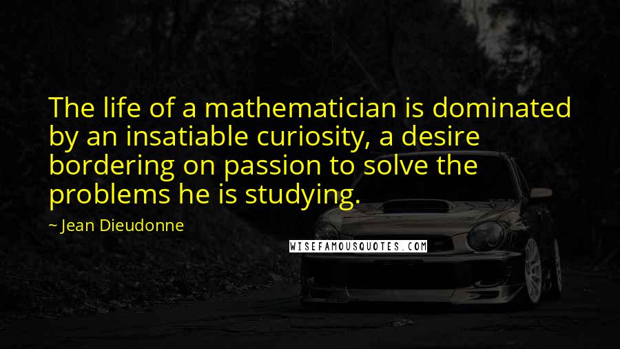 Jean Dieudonne Quotes: The life of a mathematician is dominated by an insatiable curiosity, a desire bordering on passion to solve the problems he is studying.