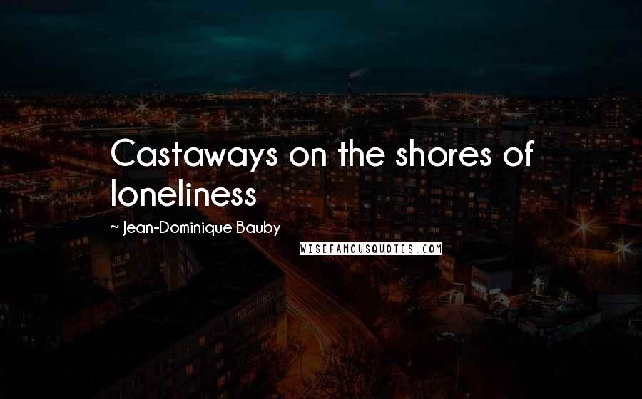 Jean-Dominique Bauby Quotes: Castaways on the shores of loneliness