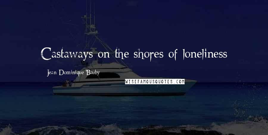 Jean-Dominique Bauby Quotes: Castaways on the shores of loneliness