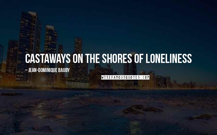 Jean-Dominique Bauby Quotes: Castaways on the shores of loneliness