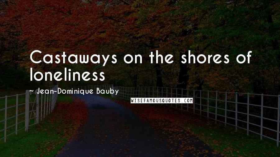 Jean-Dominique Bauby Quotes: Castaways on the shores of loneliness