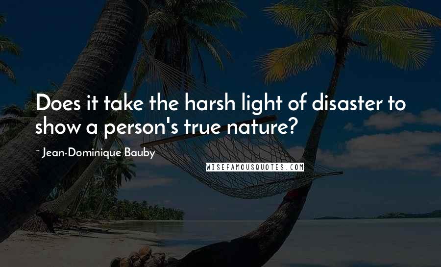 Jean-Dominique Bauby Quotes: Does it take the harsh light of disaster to show a person's true nature?