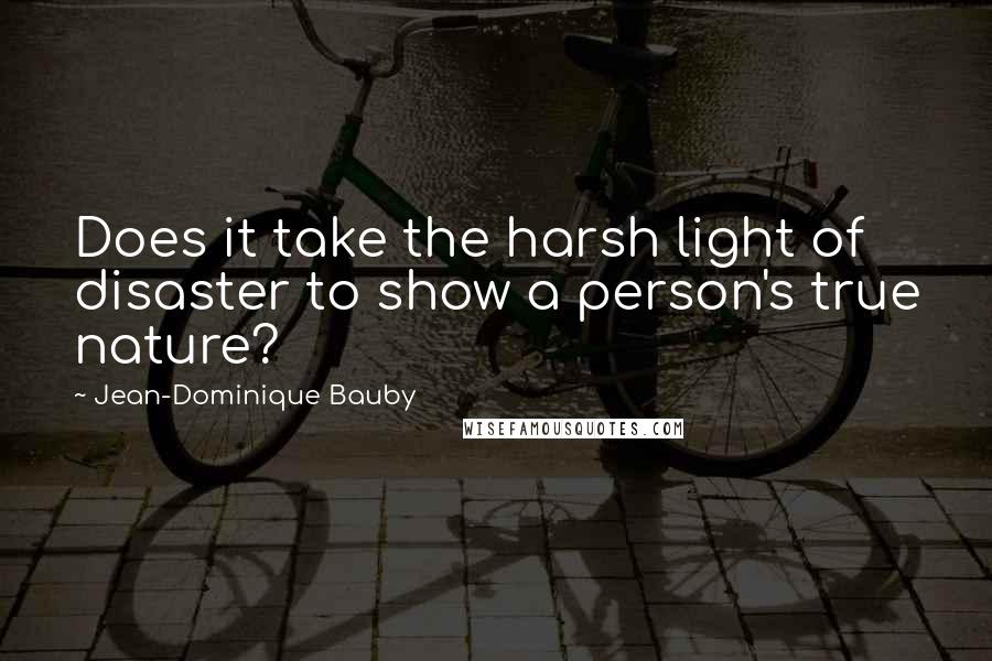 Jean-Dominique Bauby Quotes: Does it take the harsh light of disaster to show a person's true nature?