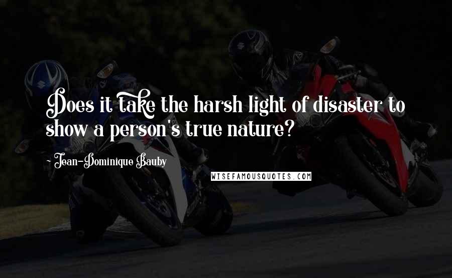 Jean-Dominique Bauby Quotes: Does it take the harsh light of disaster to show a person's true nature?