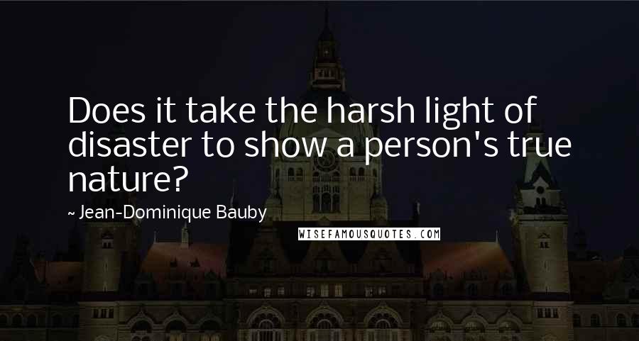 Jean-Dominique Bauby Quotes: Does it take the harsh light of disaster to show a person's true nature?