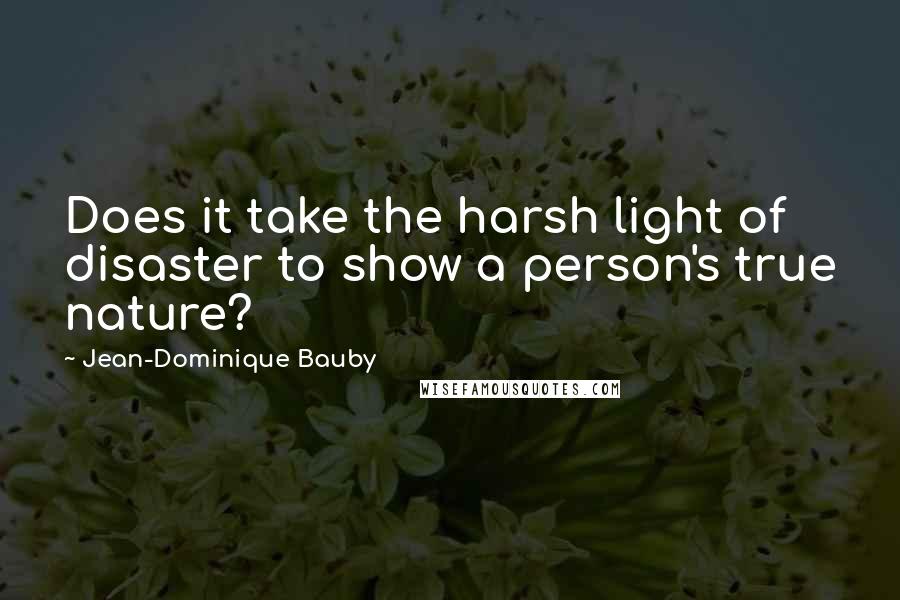 Jean-Dominique Bauby Quotes: Does it take the harsh light of disaster to show a person's true nature?