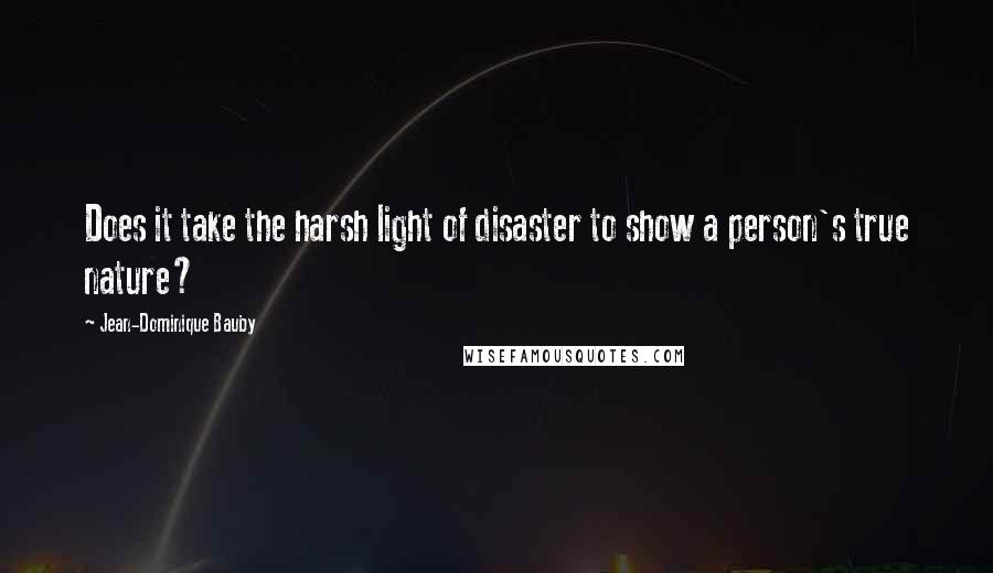 Jean-Dominique Bauby Quotes: Does it take the harsh light of disaster to show a person's true nature?