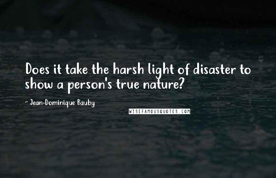 Jean-Dominique Bauby Quotes: Does it take the harsh light of disaster to show a person's true nature?