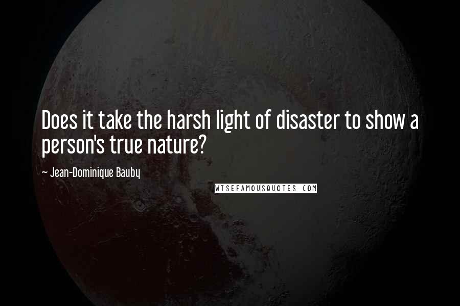 Jean-Dominique Bauby Quotes: Does it take the harsh light of disaster to show a person's true nature?