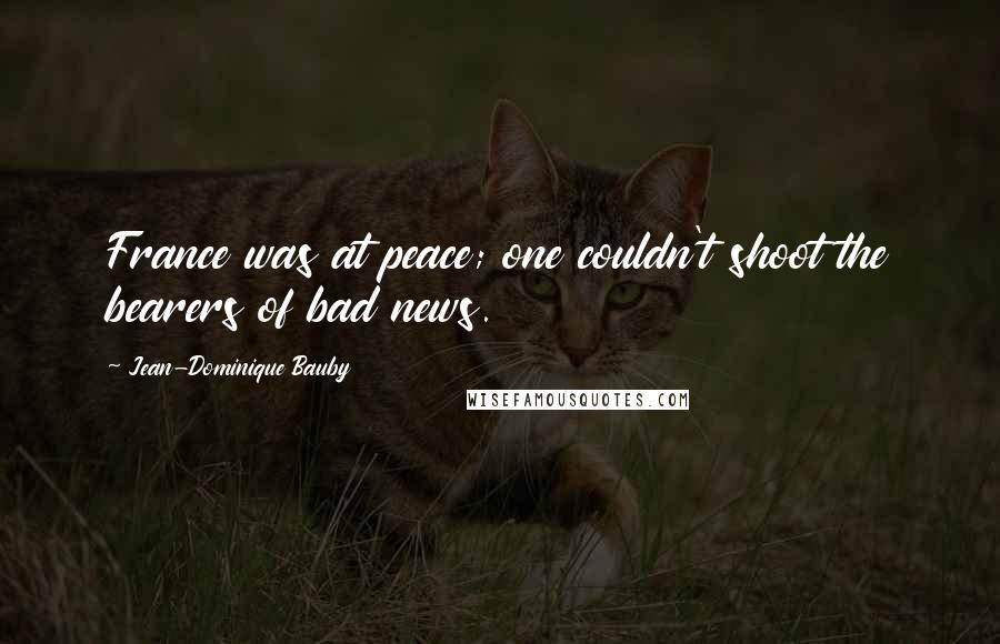 Jean-Dominique Bauby Quotes: France was at peace; one couldn't shoot the bearers of bad news.