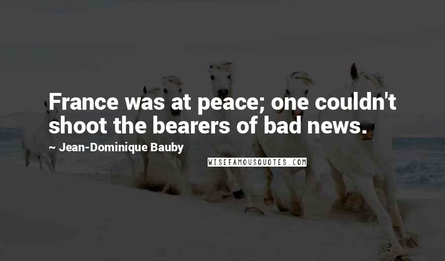 Jean-Dominique Bauby Quotes: France was at peace; one couldn't shoot the bearers of bad news.