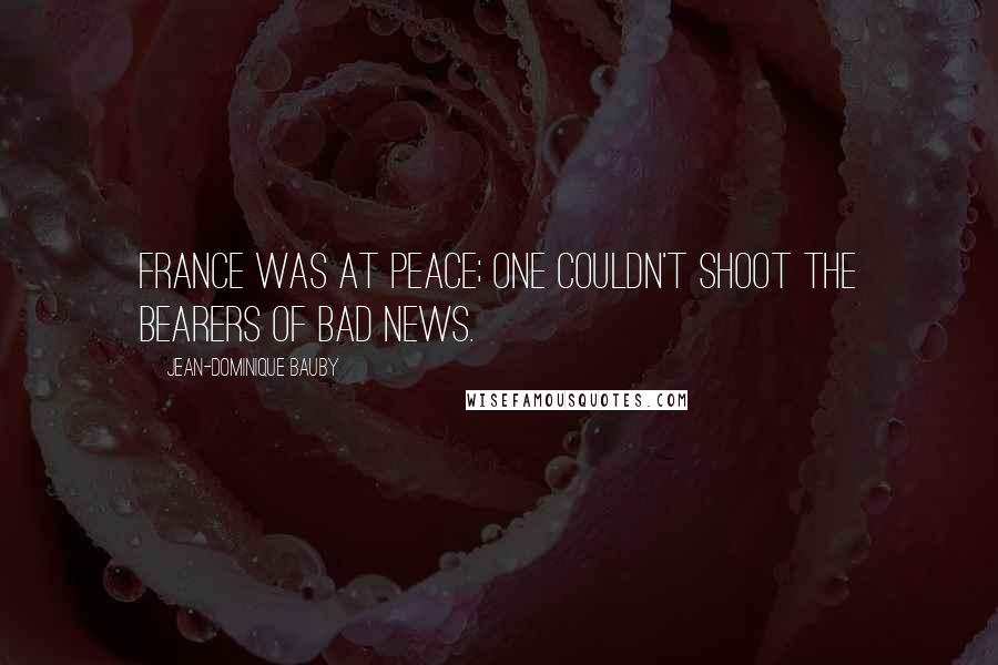 Jean-Dominique Bauby Quotes: France was at peace; one couldn't shoot the bearers of bad news.