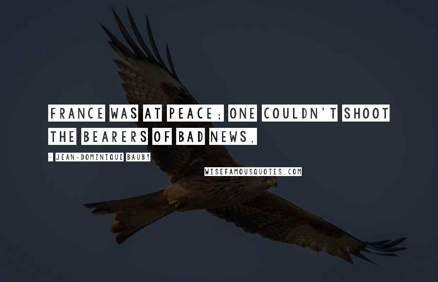 Jean-Dominique Bauby Quotes: France was at peace; one couldn't shoot the bearers of bad news.