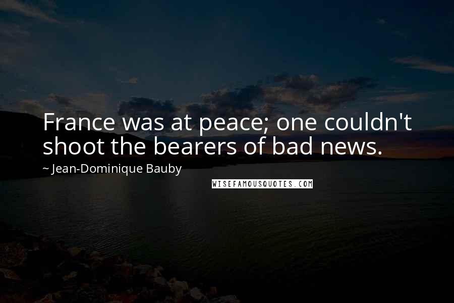 Jean-Dominique Bauby Quotes: France was at peace; one couldn't shoot the bearers of bad news.