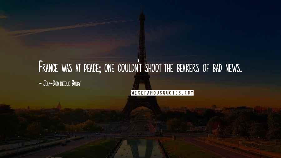Jean-Dominique Bauby Quotes: France was at peace; one couldn't shoot the bearers of bad news.