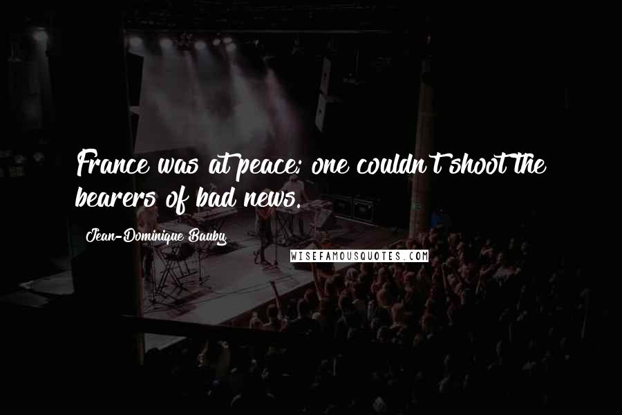 Jean-Dominique Bauby Quotes: France was at peace; one couldn't shoot the bearers of bad news.