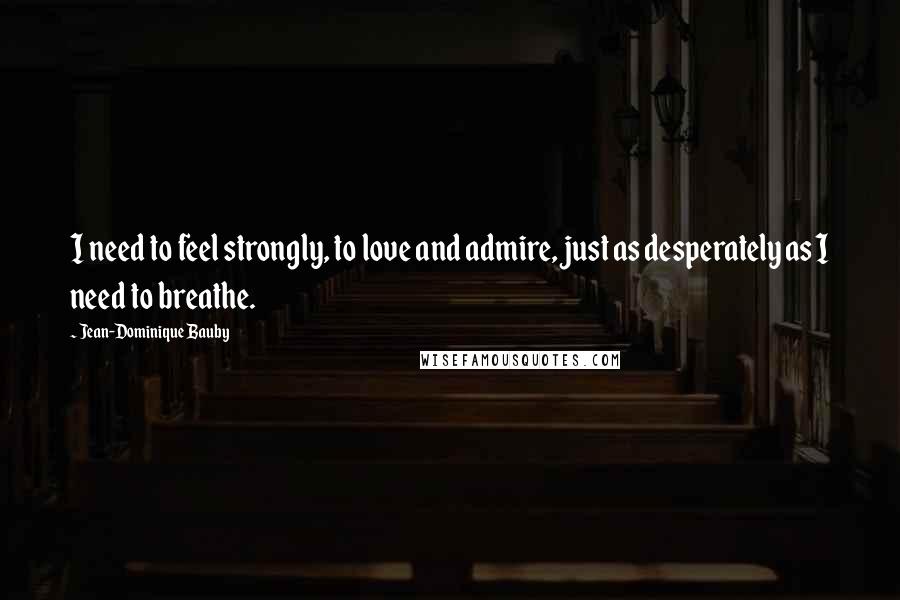 Jean-Dominique Bauby Quotes: I need to feel strongly, to love and admire, just as desperately as I need to breathe.