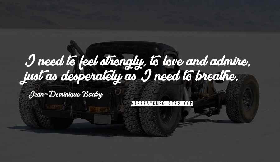 Jean-Dominique Bauby Quotes: I need to feel strongly, to love and admire, just as desperately as I need to breathe.