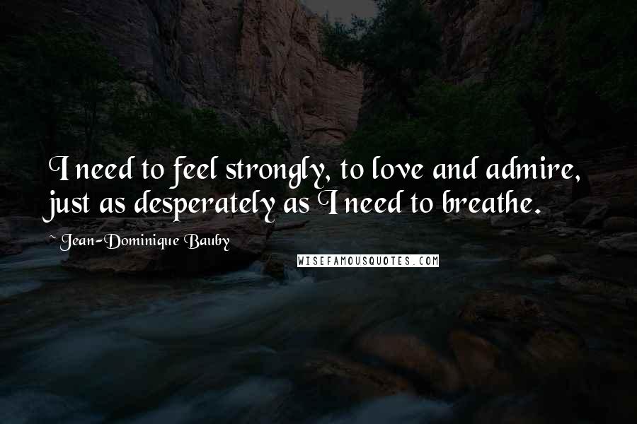 Jean-Dominique Bauby Quotes: I need to feel strongly, to love and admire, just as desperately as I need to breathe.