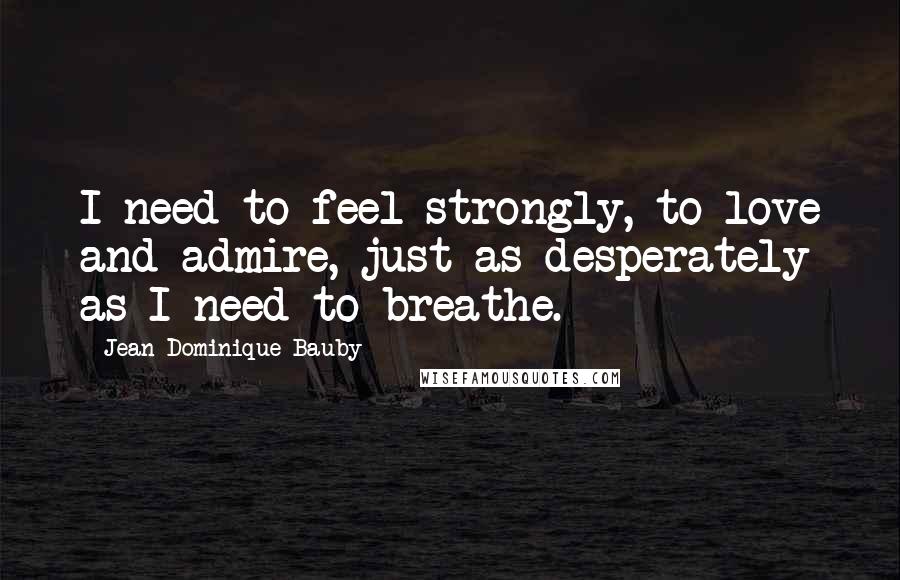 Jean-Dominique Bauby Quotes: I need to feel strongly, to love and admire, just as desperately as I need to breathe.